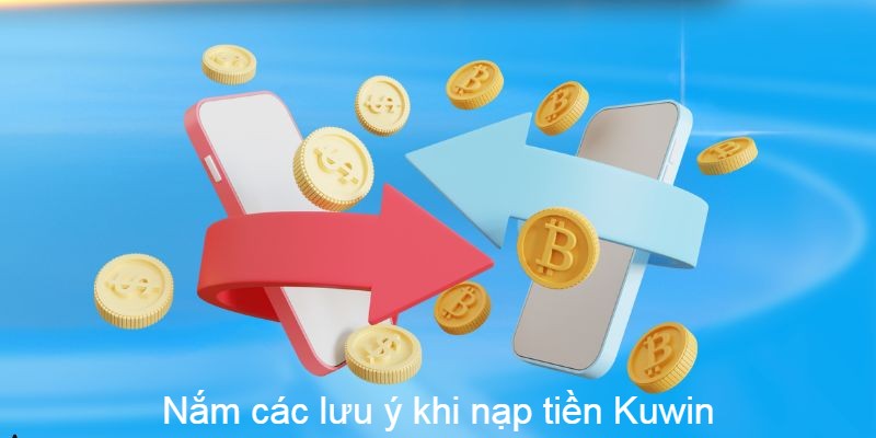 Nắm các lưu ý để quá trình nạp tiền tại Kuwin diễn ra thuận lợi